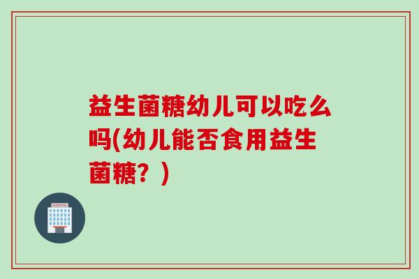 益生菌糖幼儿可以吃么吗(幼儿能否食用益生菌糖?) 益生菌糖幼儿可以吃么吗(幼儿能否食用益生菌糖?)