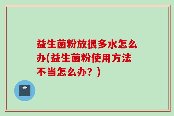益生菌粉放很多水怎么办(益生菌粉使用方法不当怎么办?) 益生菌粉放很多水怎么办(益生菌粉使用方法不当怎么办?)