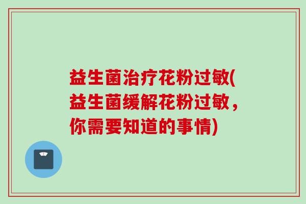 益生菌花粉(益生菌缓解花粉,你需要知道的事情) 益生菌花粉(益生菌缓解花粉,你需要知道的事情)