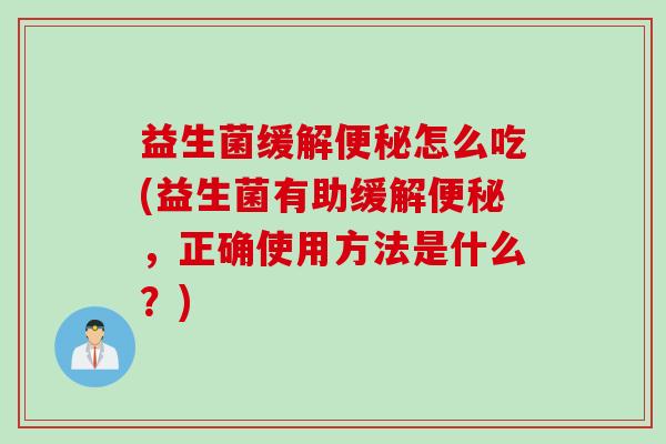 益生菌缓解怎么吃(益生菌有助缓解，正确使用方法是什么？)