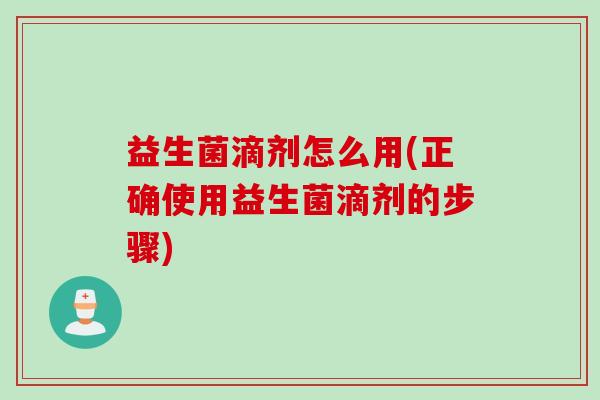 益生菌滴剂怎么用(正确使用益生菌滴剂的步骤) 益生菌滴剂怎么用(正确使用益生菌滴剂的步骤)