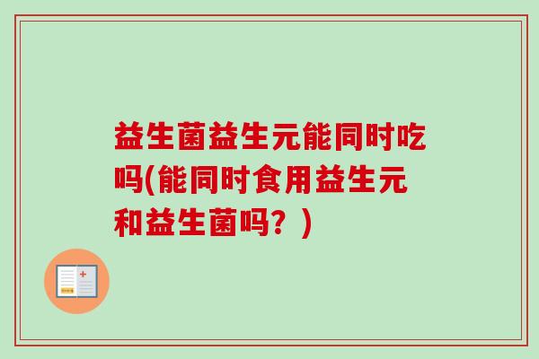 益生菌益生元能同时吃吗(能同时食用益生元和益生菌吗？)
