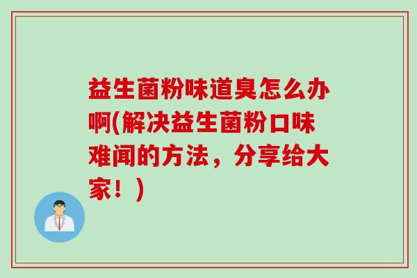 益生菌粉味道臭怎么办啊(解决益生菌粉口味难闻的方法，分享给大家！)