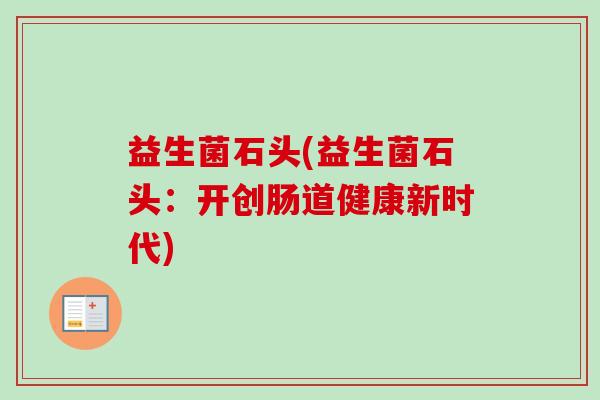 益生菌石头(益生菌石头：开创肠道健康新时代)