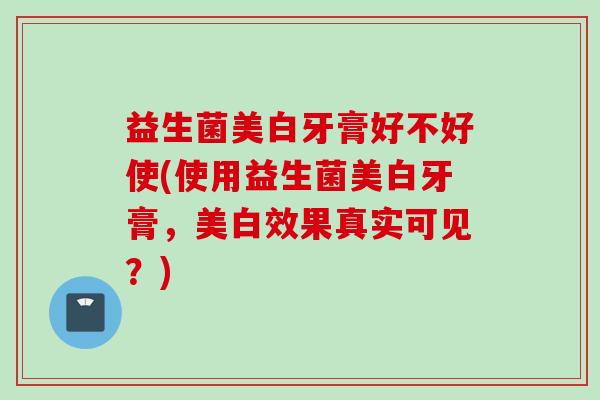 益生菌美白牙膏好不好使(使用益生菌美白牙膏，美白效果真实可见？)