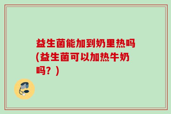 益生菌能加到奶里热吗(益生菌可以加热牛奶吗?) 益生菌能加到奶里热吗(益生菌可以加热牛奶吗?)