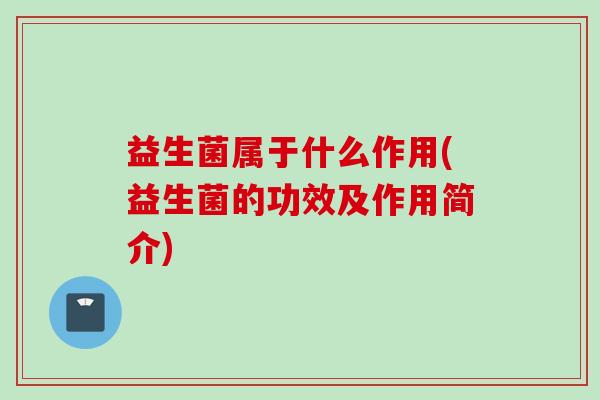益生菌属于什么作用(益生菌的功效及作用简介) 益生菌属于什么作用(益生菌的功效及作用简介)