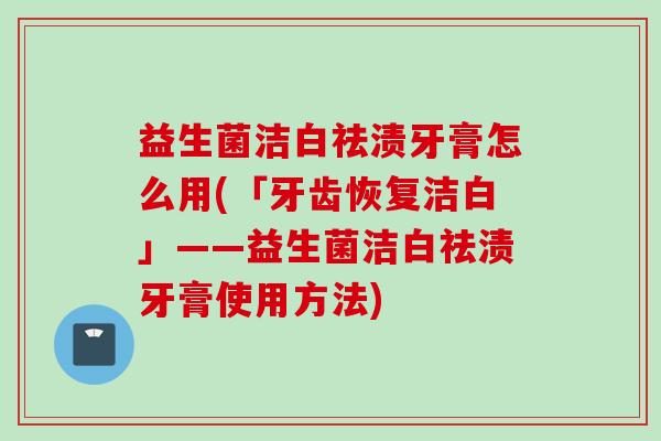 益生菌洁白祛渍牙膏怎么用(「牙齿恢复洁白」——益生菌洁白祛渍牙膏使用方法) 益生菌洁白祛渍牙膏怎么用(「牙齿恢复洁白」——益生菌洁白祛渍牙膏使用方法)