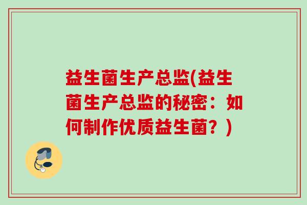 益生菌生产总监(益生菌生产总监的秘密:如何制作优质益生菌?) 益生菌生产总监(益生菌生产总监的秘密:如何制作优质益生菌?)