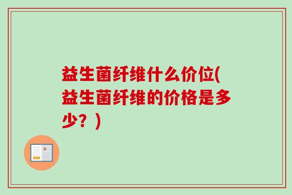 益生菌纤维什么价位(益生菌纤维的价格是多少?) 益生菌纤维什么价位(益生菌纤维的价格是多少?)