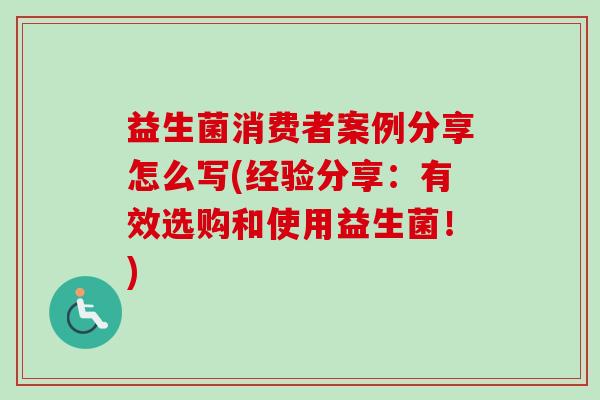 益生菌消费者案例分享怎么写(经验分享：有效选购和使用益生菌！)