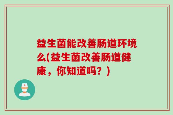 益生菌能改善肠道环境么(益生菌改善肠道健康,你知道吗?) 益生菌能改善肠道环境么(益生菌改善肠道健康,你知道吗?)