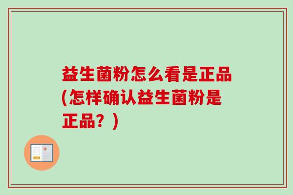 益生菌粉怎么看是正品(怎样确认益生菌粉是正品?) 益生菌粉怎么看是正品(怎样确认益生菌粉是正品?)