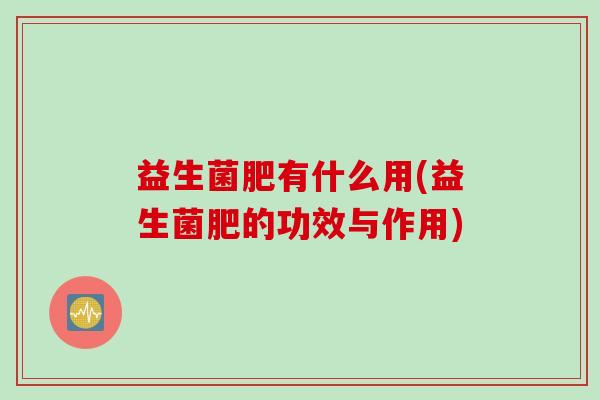 益生菌肥有什么用(益生菌肥的功效与作用) 益生菌肥有什么用(益生菌肥的功效与作用)