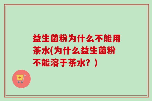 益生菌粉为什么不能用茶水(为什么益生菌粉不能溶于茶水?) 益生菌粉为什么不能用茶水(为什么益生菌粉不能溶于茶水?)