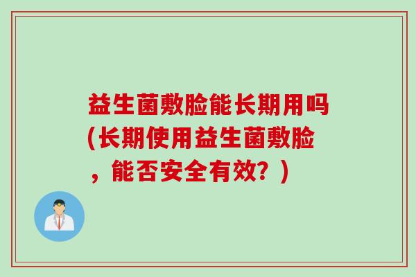 益生菌敷脸能长期用吗(长期使用益生菌敷脸,能否安全有效?) 益生菌敷脸能长期用吗(长期使用益生菌敷脸,能否安全有效?)