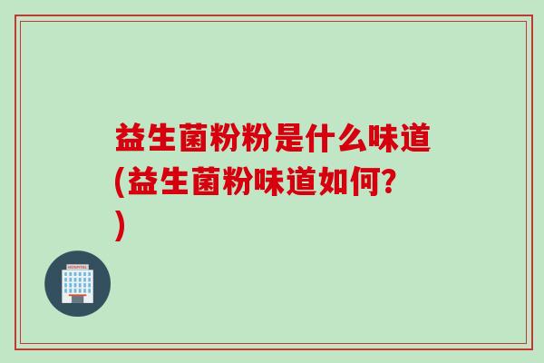 益生菌粉粉是什么味道(益生菌粉味道如何?) 益生菌粉粉是什么味道(益生菌粉味道如何?)