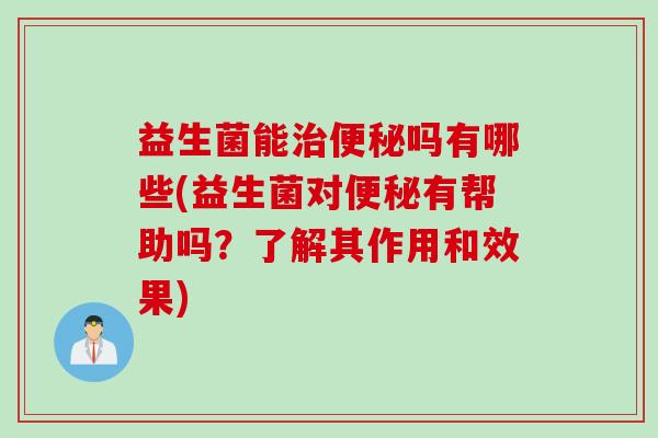 益生菌能吗有哪些(益生菌对有帮助吗?了解其作用和效果) 益生菌能吗有哪些(益生菌对有帮助吗?了解其作用和效果)