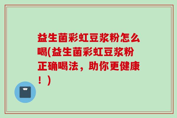 益生菌彩虹豆浆粉怎么喝(益生菌彩虹豆浆粉正确喝法，助你更健康！)