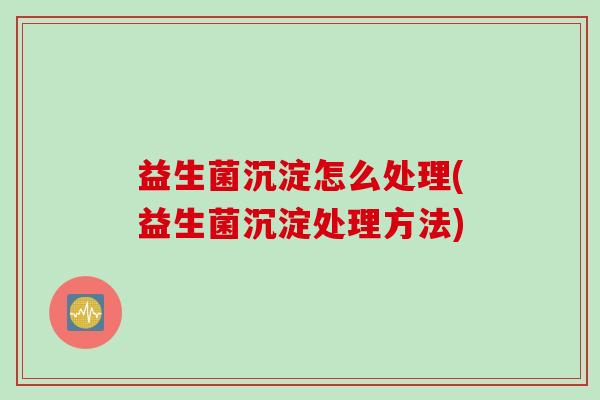 益生菌沉淀怎么处理(益生菌沉淀处理方法)