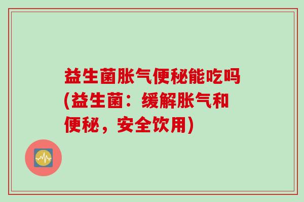 益生菌能吃吗(益生菌：缓解和，安全饮用)