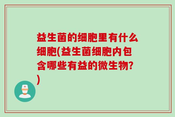 益生菌的细胞里有什么细胞(益生菌细胞内包含哪些有益的微生物?) 益生菌的细胞里有什么细胞(益生菌细胞内包含哪些有益的微生物?)
