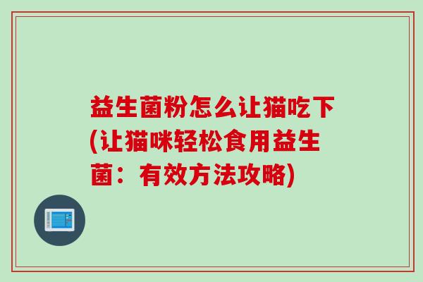 益生菌粉怎么让猫吃下(让猫咪轻松食用益生菌:有效方法攻略) 益生菌粉怎么让猫吃下(让猫咪轻松食用益生菌:有效方法攻略)