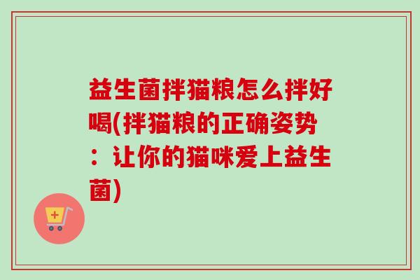 益生菌拌猫粮怎么拌好喝(拌猫粮的正确姿势:让你的猫咪爱上益生菌) 益生菌拌猫粮怎么拌好喝(拌猫粮的正确姿势:让你的猫咪爱上益生菌)