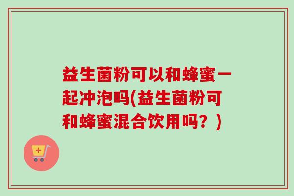 益生菌粉可以和蜂蜜一起冲泡吗(益生菌粉可和蜂蜜混合饮用吗?) 益生菌粉可以和蜂蜜一起冲泡吗(益生菌粉可和蜂蜜混合饮用吗?)