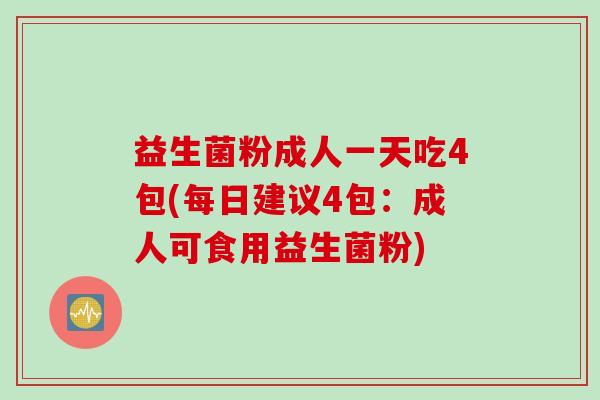 益生菌粉成人一天吃4包(每日建议4包:成人可食用益生菌粉) 益生菌粉成人一天吃4包(每日建议4包:成人可食用益生菌粉)