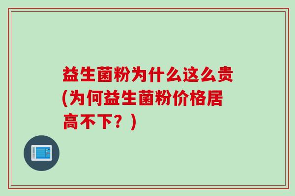 益生菌粉为什么这么贵(为何益生菌粉价格居高不下?) 益生菌粉为什么这么贵(为何益生菌粉价格居高不下?)