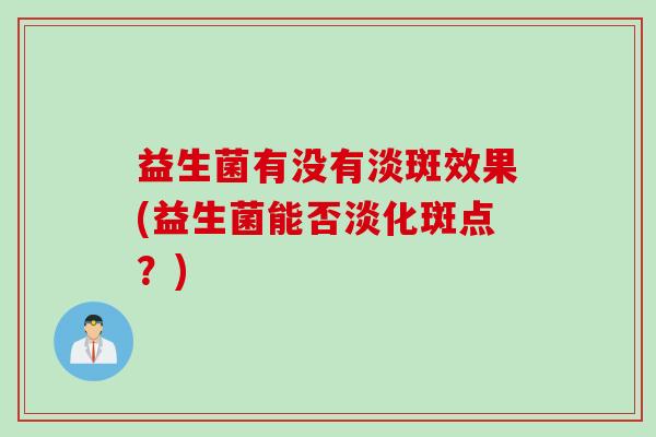 益生菌有没有淡斑效果(益生菌能否淡化斑点？)