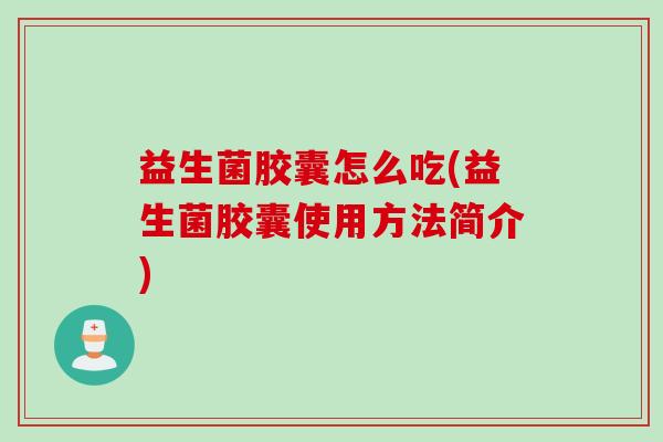 益生菌胶囊怎么吃(益生菌胶囊使用方法简介) 益生菌胶囊怎么吃(益生菌胶囊使用方法简介)