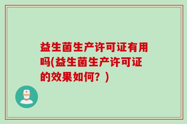 益生菌生产许可证有用吗(益生菌生产许可证的效果如何?) 益生菌生产许可证有用吗(益生菌生产许可证的效果如何?)