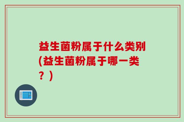 益生菌粉属于什么类别(益生菌粉属于哪一类？)