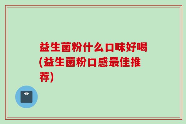 益生菌粉什么口味好喝(益生菌粉口感佳推荐)
