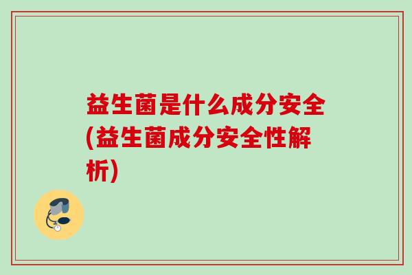益生菌是什么成分安全(益生菌成分安全性解析) 益生菌是什么成分安全(益生菌成分安全性解析)