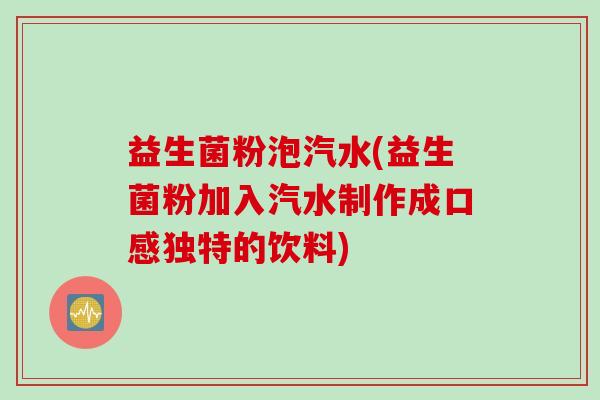 益生菌粉泡汽水(益生菌粉加入汽水制作成口感独特的饮料)