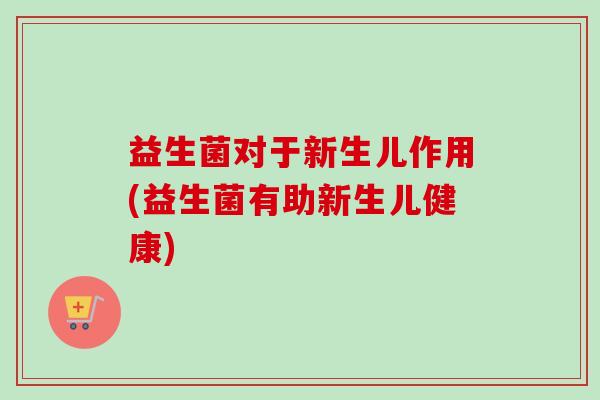 益生菌对于新生儿作用(益生菌有助新生儿健康) 益生菌对于新生儿作用(益生菌有助新生儿健康)