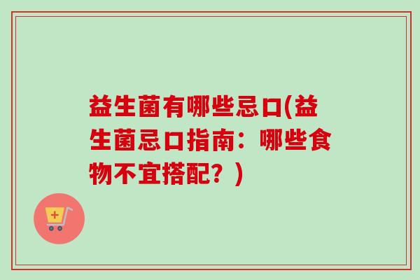 益生菌有哪些忌口(益生菌忌口指南:哪些食物不宜搭配?) 益生菌有哪些忌口(益生菌忌口指南:哪些食物不宜搭配?)