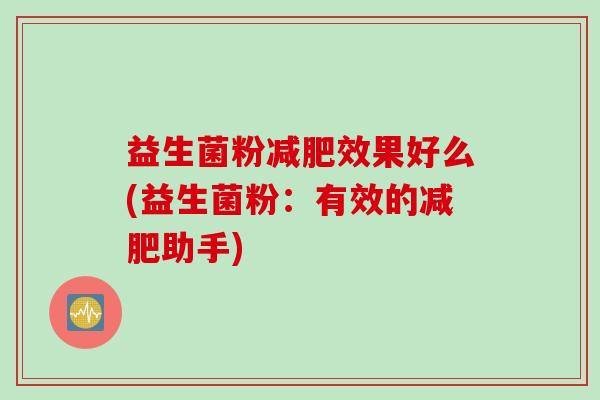 益生菌粉效果好么(益生菌粉:有效的助手) 益生菌粉效果好么(益生菌粉:有效的助手)
