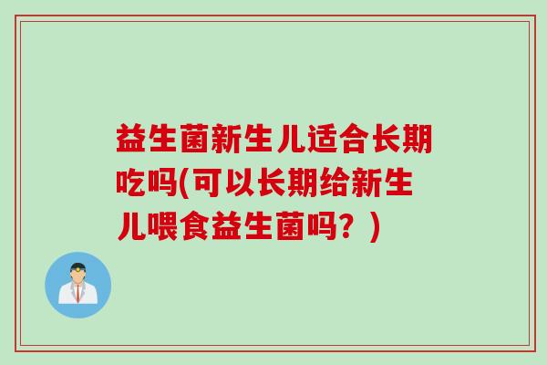 益生菌新生儿适合长期吃吗(可以长期给新生儿喂食益生菌吗?) 益生菌新生儿适合长期吃吗(可以长期给新生儿喂食益生菌吗?)