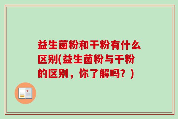 益生菌粉和干粉有什么区别(益生菌粉与干粉的区别，你了解吗？)