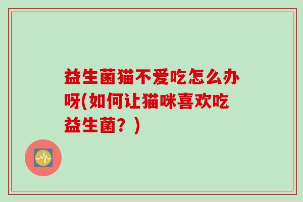 益生菌猫不爱吃怎么办呀(如何让猫咪喜欢吃益生菌?) 益生菌猫不爱吃怎么办呀(如何让猫咪喜欢吃益生菌?)