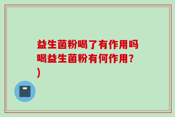 益生菌粉喝了有作用吗喝益生菌粉有何作用？)