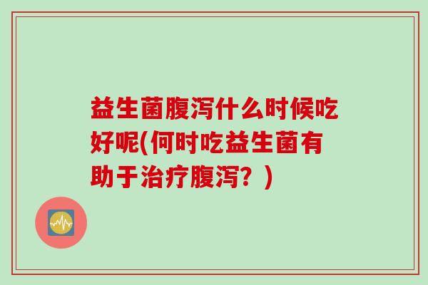 益生菌什么时候吃好呢(何时吃益生菌有助于?) 益生菌什么时候吃好呢(何时吃益生菌有助于?)