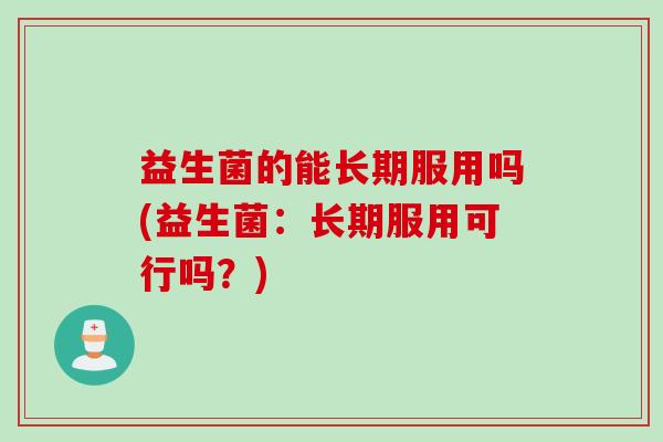 益生菌的能长期服用吗(益生菌：长期服用可行吗？)