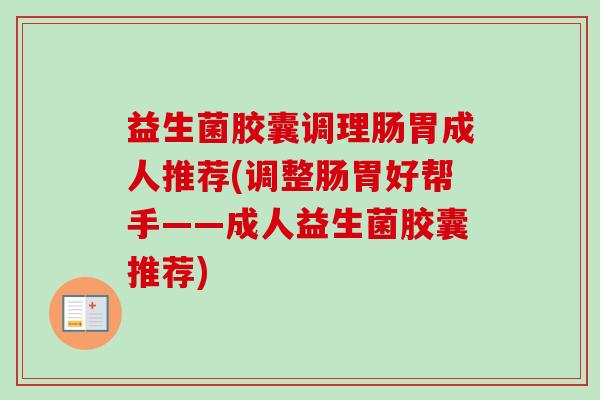 益生菌胶囊调理肠胃成人推荐(调整肠胃好帮手——成人益生菌胶囊推荐)