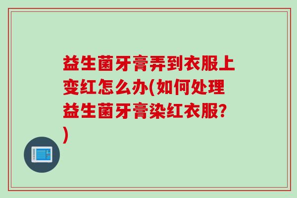 益生菌牙膏弄到衣服上变红怎么办(如何处理益生菌牙膏染红衣服？)