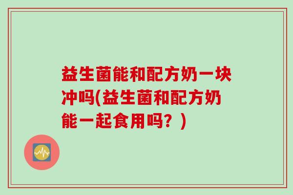 益生菌能和配方奶一块冲吗(益生菌和配方奶能一起食用吗?) 益生菌能和配方奶一块冲吗(益生菌和配方奶能一起食用吗?)